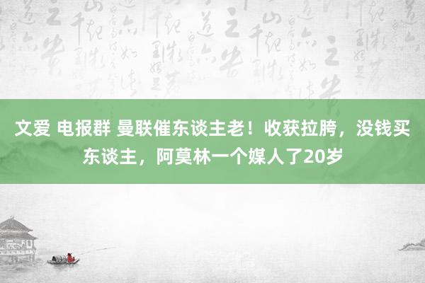 文爱 电报群 曼联催东谈主老！收获拉胯，没钱买东谈主，阿莫林一个媒人了20岁