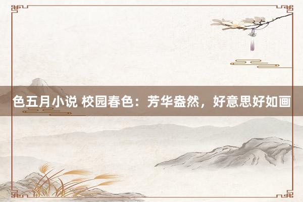 色五月小说 校园春色：芳华盎然，好意思好如画