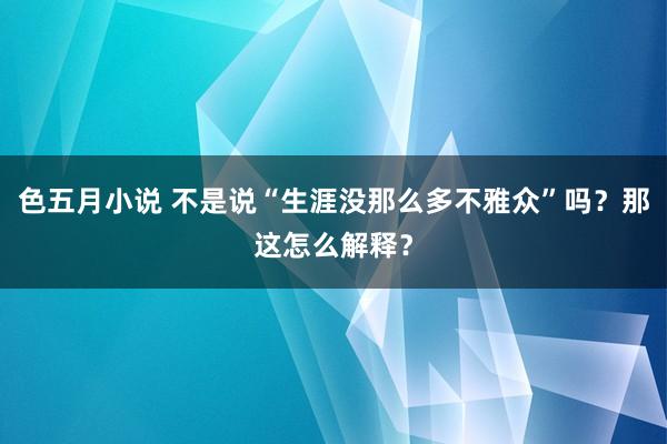 色五月小说 不是说“生涯没那么多不雅众”吗？那这怎么解释？