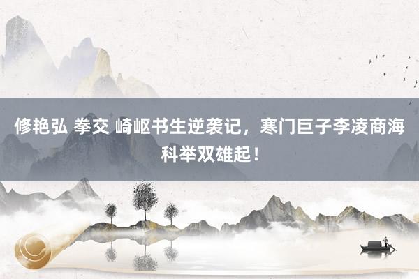 修艳弘 拳交 崎岖书生逆袭记，寒门巨子李凌商海科举双雄起！