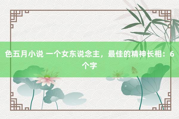 色五月小说 一个女东说念主，最佳的精神长相：6个字
