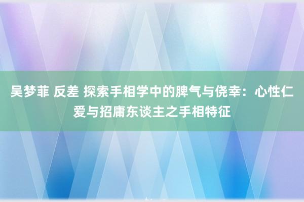 吴梦菲 反差 探索手相学中的脾气与侥幸：心性仁爱与招庸东谈主之手相特征