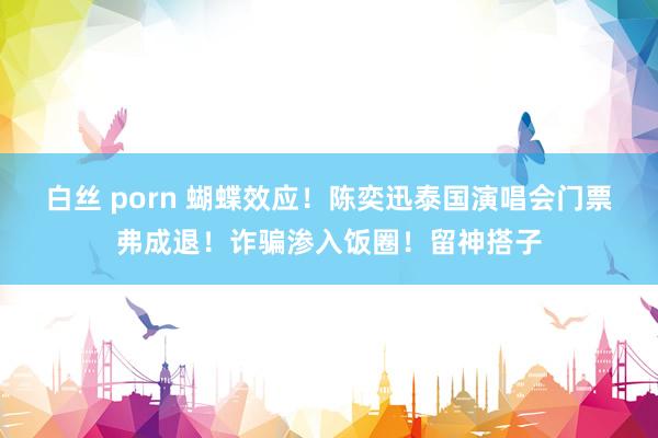 白丝 porn 蝴蝶效应！陈奕迅泰国演唱会门票弗成退！诈骗渗入饭圈！留神搭子