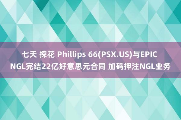 七天 探花 Phillips 66(PSX.US)与EPIC NGL完结22亿好意思元合同 加码押注NGL业务