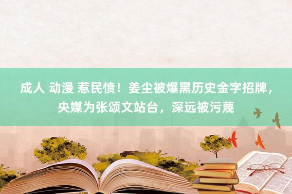 成人 动漫 惹民愤！姜尘被爆黑历史金字招牌，央媒为张颂文站台，深远被污蔑
