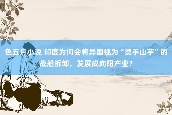 色五月小说 印度为何会将异国视为“烫手山芋”的战船拆卸，发展成向阳产业？