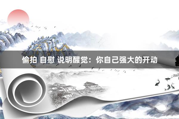 偷拍 自慰 说明醒觉：你自己强大的开动