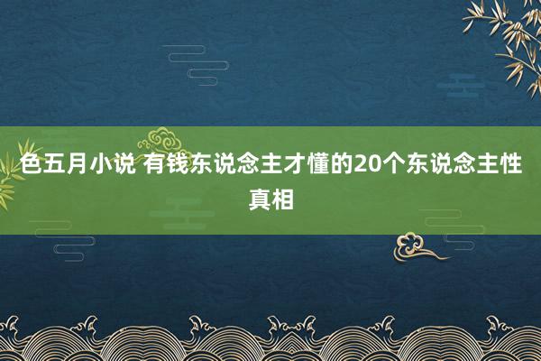 色五月小说 有钱东说念主才懂的20个东说念主性真相