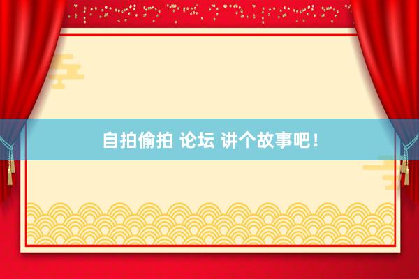 自拍偷拍 论坛 讲个故事吧!