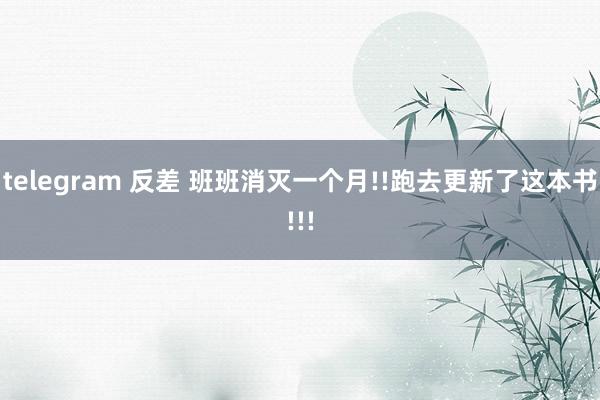 telegram 反差 班班消灭一个月!!跑去更新了这本书!!!