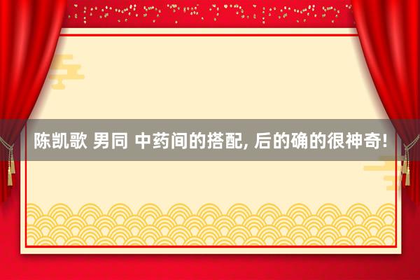 陈凯歌 男同 中药间的搭配， 后的确的很神奇!
