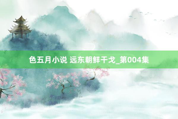 色五月小说 远东朝鲜干戈_第004集