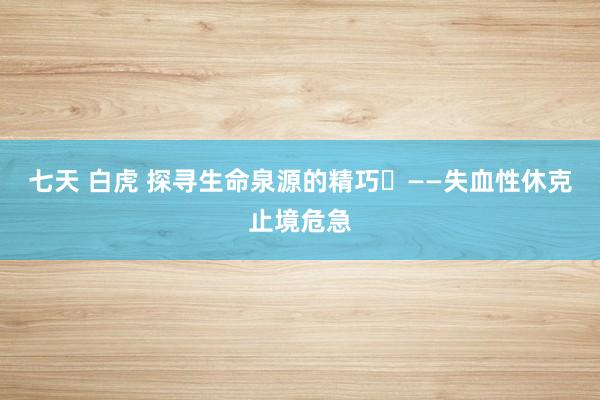 七天 白虎 探寻生命泉源的精巧㉑——失血性休克止境危急