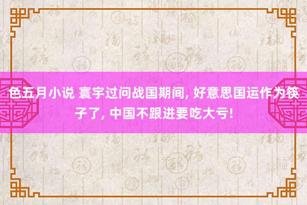 色五月小说 寰宇过问战国期间， 好意思国运作为筷子了， 中国不跟进要吃大亏!