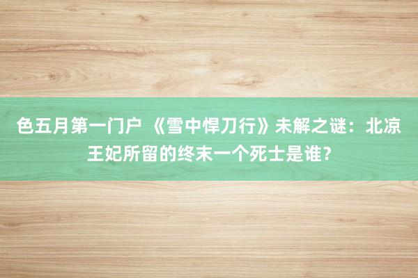 色五月第一门户 《雪中悍刀行》未解之谜：北凉王妃所留的终末一个死士是谁？