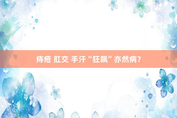 痔疮 肛交 手汗“狂飙”亦然病？