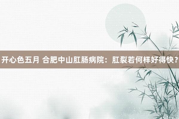 开心色五月 合肥中山肛肠病院：肛裂若何样好得快？