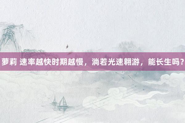 萝莉 速率越快时期越慢，淌若光速翱游，能长生吗？