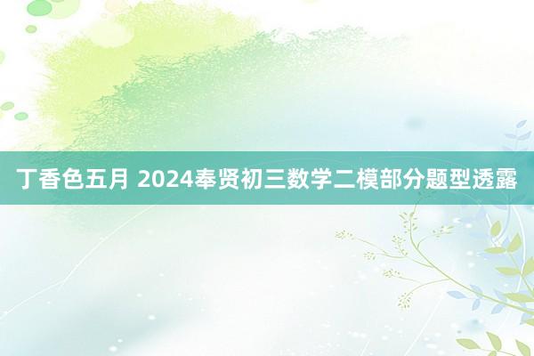 丁香色五月 2024奉贤初三数学二模部分题型透露