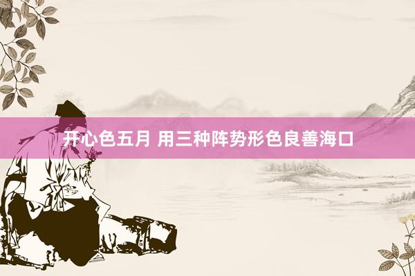 开心色五月 用三种阵势形色良善海口