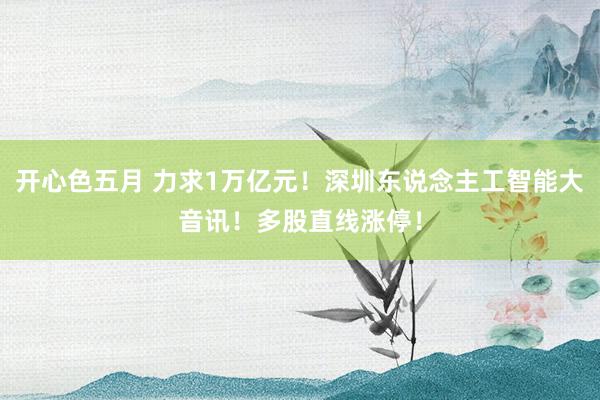 开心色五月 力求1万亿元！深圳东说念主工智能大音讯！多股直线涨停！