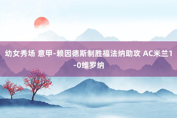 幼女秀场 意甲-赖因德斯制胜福法纳助攻 AC米兰1-0维罗纳