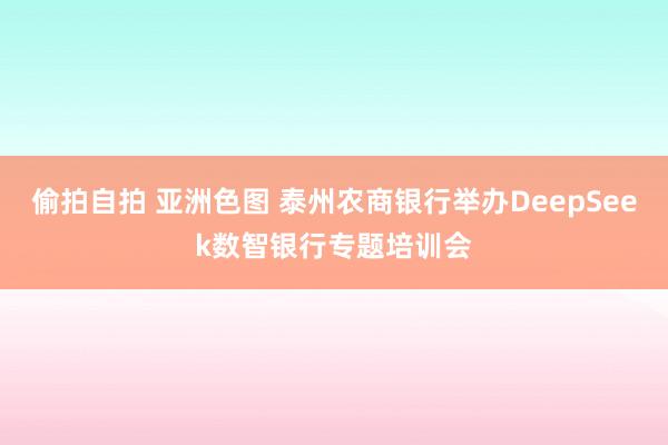 偷拍自拍 亚洲色图 泰州农商银行举办DeepSeek数智银行专题培训会