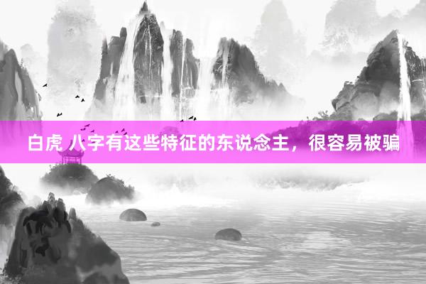 白虎 八字有这些特征的东说念主，很容易被骗