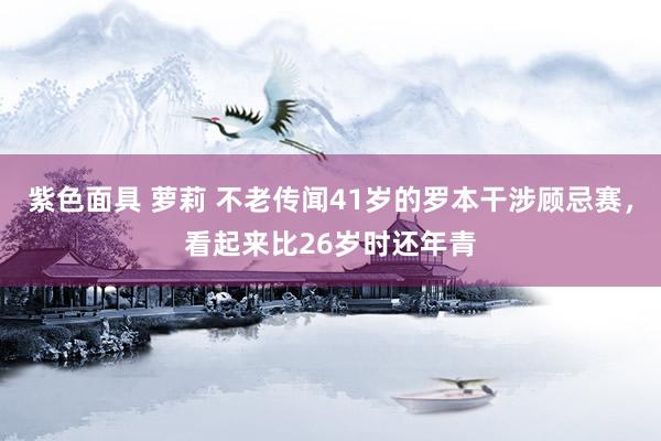 紫色面具 萝莉 不老传闻41岁的罗本干涉顾忌赛，看起来比26岁时还年青