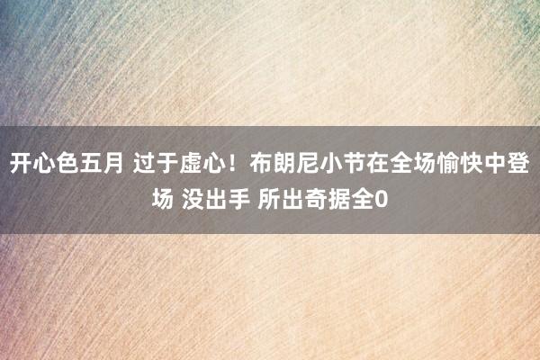 开心色五月 过于虚心！布朗尼小节在全场愉快中登场 没出手 所出奇据全0
