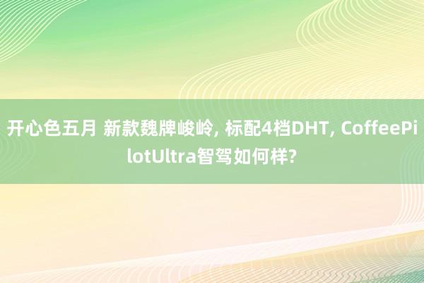 开心色五月 新款魏牌峻岭， 标配4档DHT， CoffeePilotUltra智驾如何样?