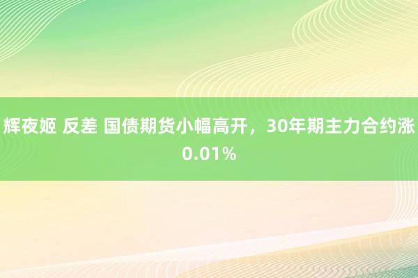 辉夜姬 反差 国债期货小幅高开，30年期主力合约涨0.01%