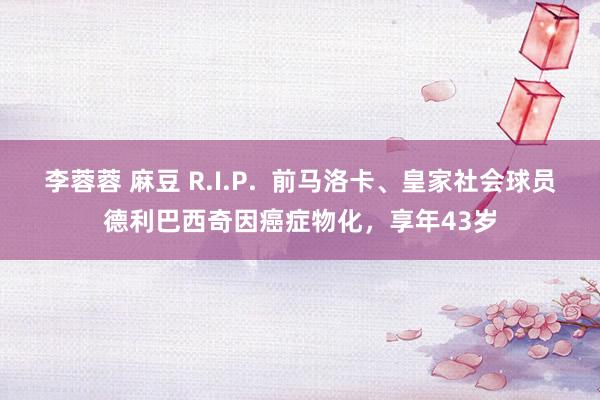李蓉蓉 麻豆 R.I.P.  前马洛卡、皇家社会球员德利巴西奇因癌症物化，享年43岁