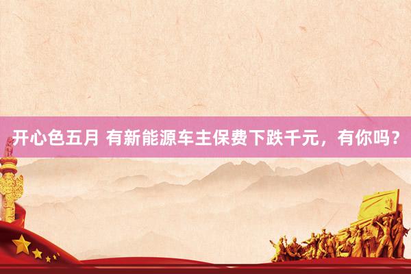 开心色五月 有新能源车主保费下跌千元，有你吗？