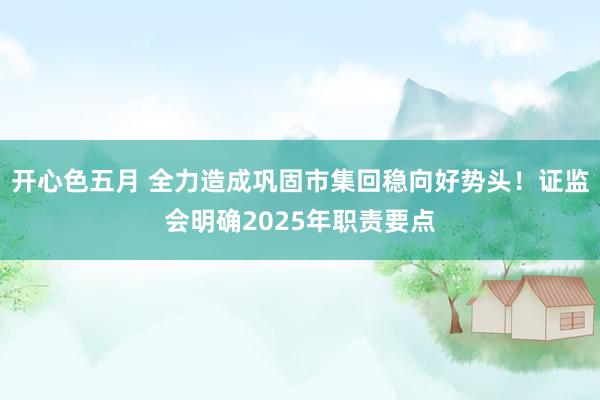 开心色五月 全力造成巩固市集回稳向好势头！证监会明确2025年职责要点