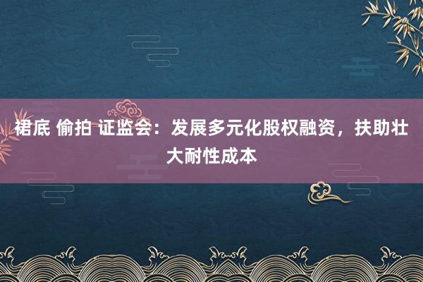 裙底 偷拍 证监会：发展多元化股权融资，扶助壮大耐性成本