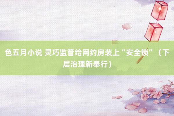 色五月小说 灵巧监管给网约房装上“安全锁”（下层治理新奉行）