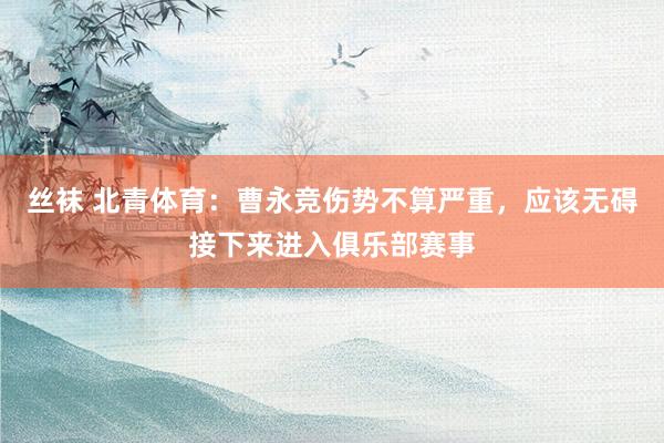 丝袜 北青体育：曹永竞伤势不算严重，应该无碍接下来进入俱乐部赛事
