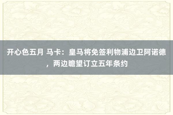 开心色五月 马卡：皇马将免签利物浦边卫阿诺德，两边瞻望订立五年条约