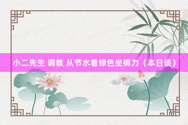 小二先生 调教 从节水看绿色坐褥力（本日谈）