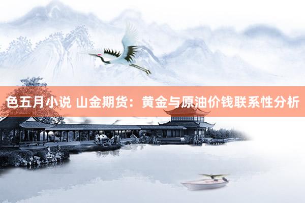 色五月小说 山金期货：黄金与原油价钱联系性分析