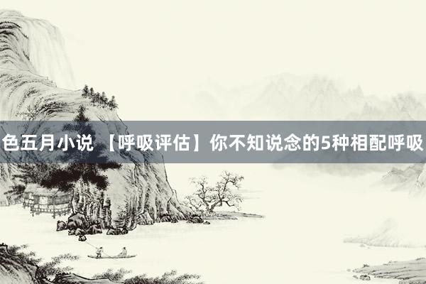 色五月小说 【呼吸评估】你不知说念的5种相配呼吸
