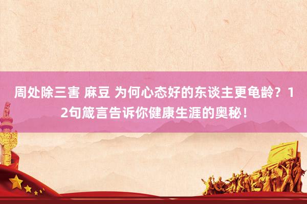 周处除三害 麻豆 为何心态好的东谈主更龟龄？12句箴言告诉你健康生涯的奥秘！