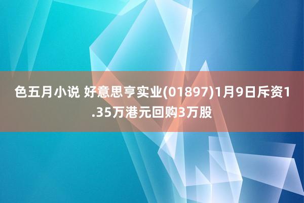 色五月小说 好意思亨实业(01897)1月9日斥资1.35万港元回购3万股