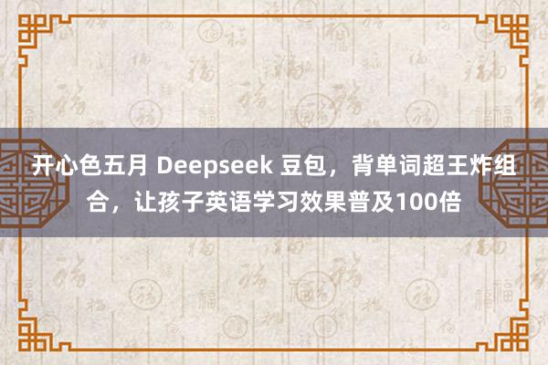 开心色五月 Deepseek 豆包，背单词超王炸组合，让孩子英语学习效果普及100倍