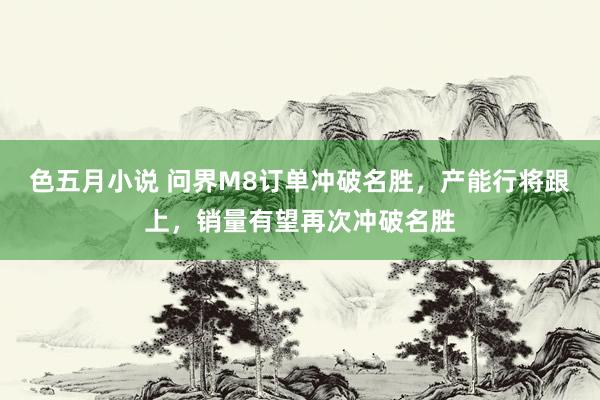 色五月小说 问界M8订单冲破名胜，产能行将跟上，销量有望再次冲破名胜