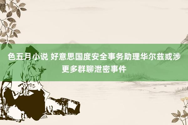 色五月小说 好意思国度安全事务助理华尔兹或涉更多群聊泄密事件