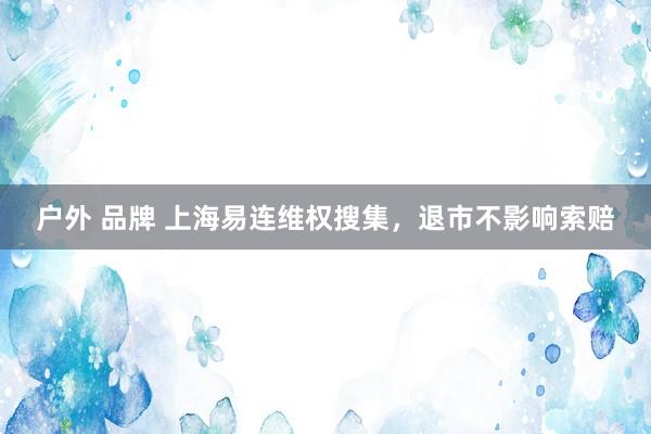 户外 品牌 上海易连维权搜集，退市不影响索赔