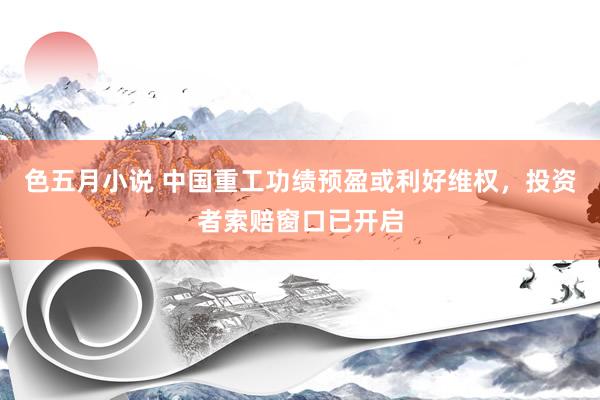 色五月小说 中国重工功绩预盈或利好维权，投资者索赔窗口已开启