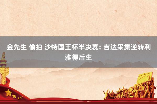 金先生 偷拍 沙特国王杯半决赛: 吉达采集逆转利雅得后生